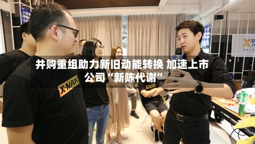 并购重组助力新旧动能转换 加速上市公司“新陈代谢”-第3张图片