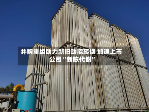 并购重组助力新旧动能转换 加速上市公司“新陈代谢	”-第2张图片