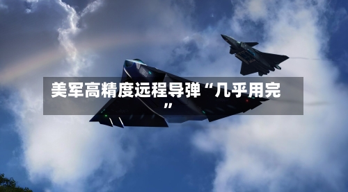 美军高精度远程导弹“几乎用完”-第3张图片