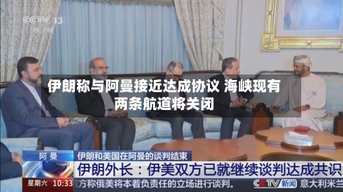 伊朗称与阿曼接近达成协议 海峡现有两条航道将关闭
