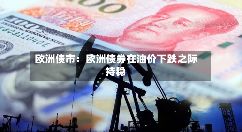 欧洲债市：欧洲债券在油价下跌之际持稳-第2张图片