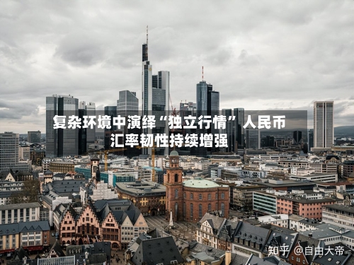 复杂环境中演绎“独立行情” 人民币汇率韧性持续增强-第2张图片