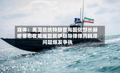 媒体:美国总统特朗普与国防部长赫格塞思在戴维营就伊朗导弹弹药耗尽问题爆发争执-第3张图片