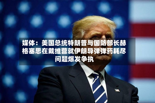 媒体：美国总统特朗普与国防部长赫格塞思在戴维营就伊朗导弹弹药耗尽问题爆发争执