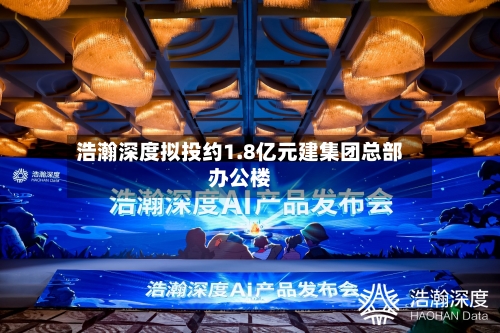 浩瀚深度拟投约1.8亿元建集团总部办公楼