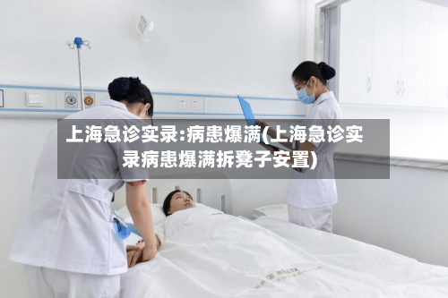 上海急诊实录:病患爆满(上海急诊实录病患爆满拆凳子安置)