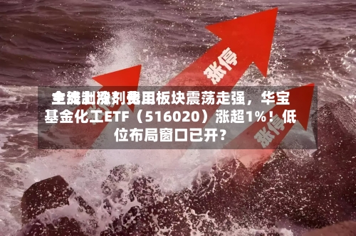 主流制冷剂费用全线上涨！化工板块震荡走强	，华宝基金化工ETF（516020）涨超1%！低位布局窗口已开？-第3张图片
