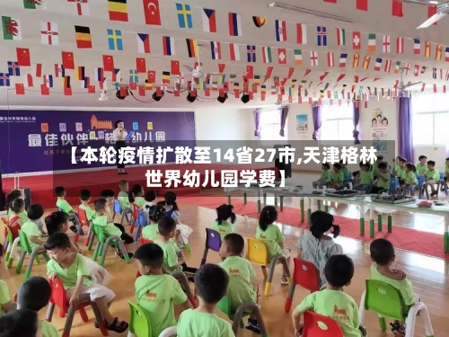 【本轮疫情扩散至14省27市,天津格林世界幼儿园学费】