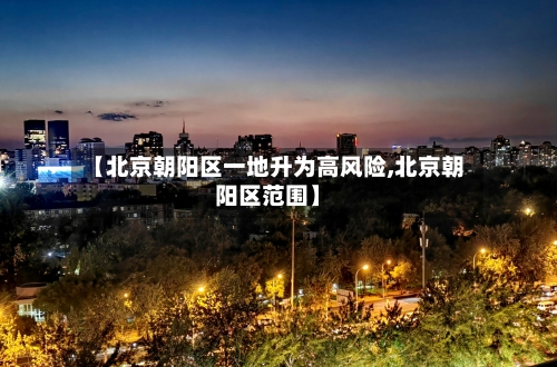 【北京朝阳区一地升为高风险,北京朝阳区范围】