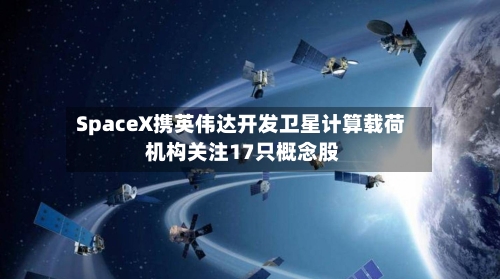 SpaceX携英伟达开发卫星计算载荷 机构关注17只概念股-第3张图片
