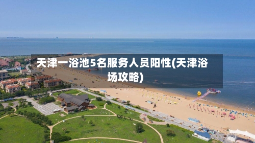 天津一浴池5名服务人员阳性(天津浴场攻略)-第2张图片