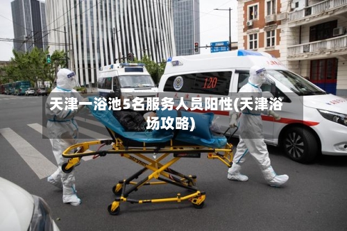 天津一浴池5名服务人员阳性(天津浴场攻略)-第3张图片