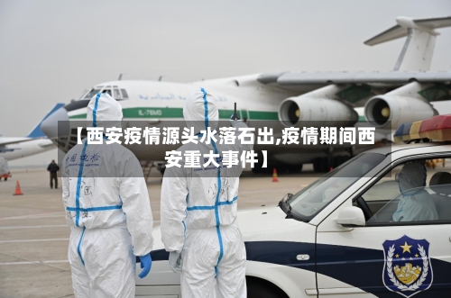 【西安疫情源头水落石出,疫情期间西安重大事件】