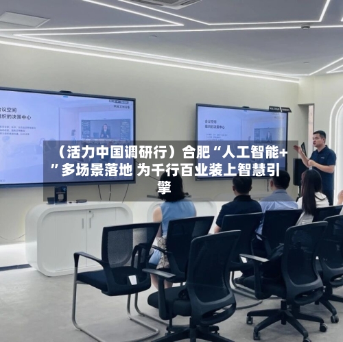 （活力中国调研行）合肥“人工智能+”多场景落地 为千行百业装上智慧引擎-第3张图片