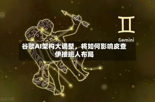 谷歌AI架构大调整，将如何影响皮查伊接班人布局
