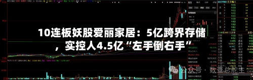 10连板妖股爱丽家居：5亿跨界存储，实控人4.5亿“左手倒右手”