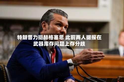 特朗普力挺赫格塞思 此前两人据报在武器库存问题上存分歧