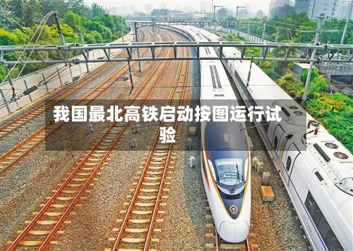 我国最北高铁启动按图运行试验