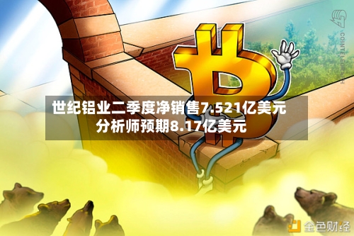 世纪铝业二季度净销售7.521亿美元 分析师预期8.17亿美元