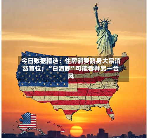今日数据精选：住房消费跻身大宗消费首位；“白海豚	”可能吞并另一台风-第3张图片
