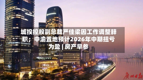 城投控股副总裁严佳梁因工作调整辞职；中渝置地预计2026年中期扭亏为盈 | 房产早参-第2张图片