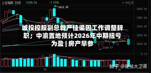 城投控股副总裁严佳梁因工作调整辞职；中渝置地预计2026年中期扭亏为盈 | 房产早参