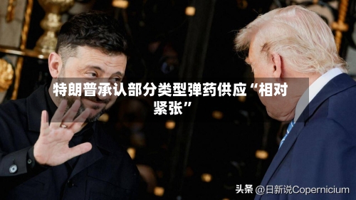 特朗普承认部分类型弹药供应“相对紧张	”-第2张图片