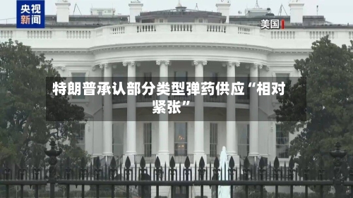 特朗普承认部分类型弹药供应“相对紧张”