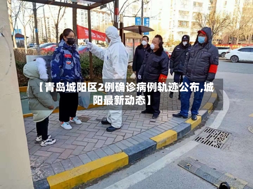 【青岛城阳区2例确诊病例轨迹公布,城阳最新动态】-第2张图片