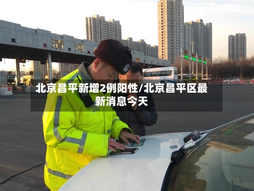 北京昌平新增2例阳性/北京昌平区最新消息今天
