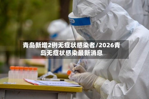 青岛新增2例无症状感染者/2026青岛无症状感染最新消息