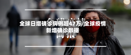 全球日增确诊病例超47万/全球疫情新增确诊数据