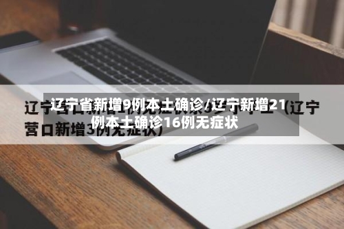 辽宁省新增9例本土确诊/辽宁新增21例本土确诊16例无症状-第2张图片