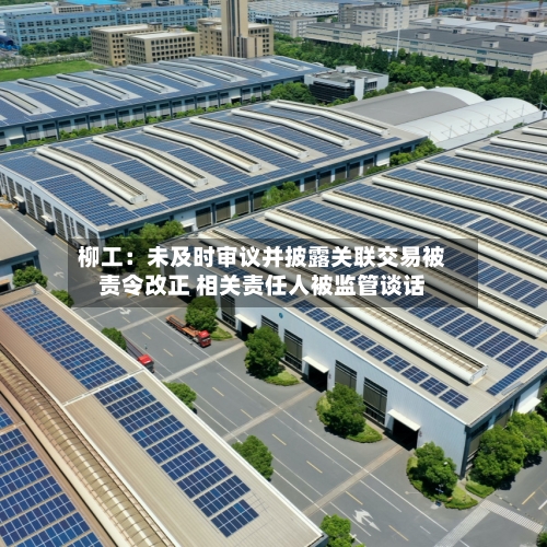 柳工:未及时审议并披露关联交易被责令改正 相关责任人被监管谈话-第2张图片