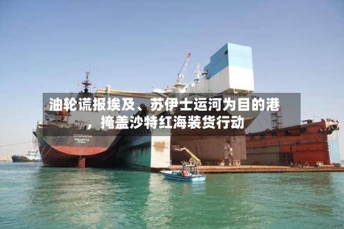 油轮谎报埃及、苏伊士运河为目的港，掩盖沙特红海装货行动-第2张图片