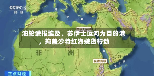 油轮谎报埃及	、苏伊士运河为目的港，掩盖沙特红海装货行动-第3张图片