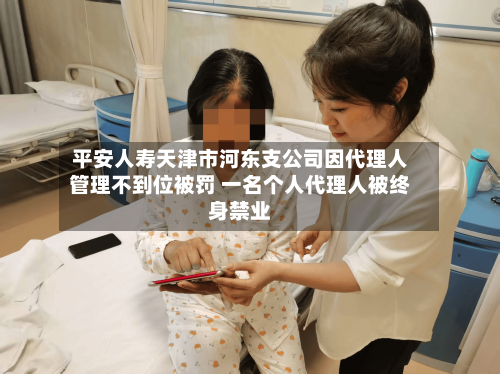 平安人寿天津市河东支公司因代理人管理不到位被罚 一名个人代理人被终身禁业