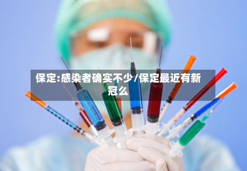 保定:感染者确实不少/保定最近有新冠么