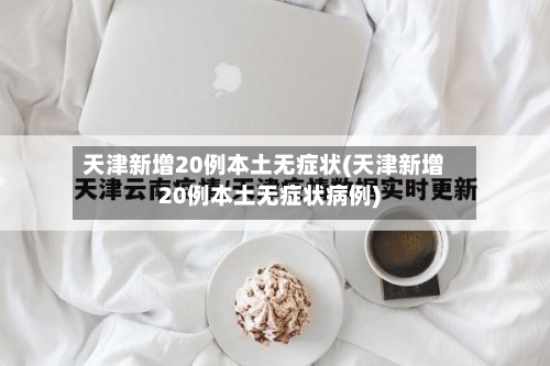 天津新增20例本土无症状(天津新增20例本土无症状病例)-第2张图片