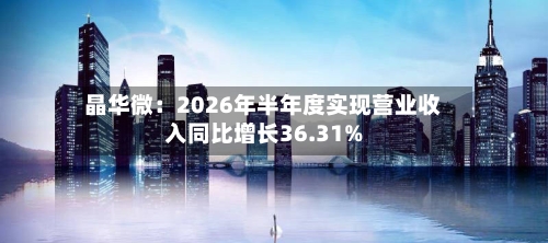 晶华微：2026年半年度实现营业收入同比增长36.31%-第2张图片