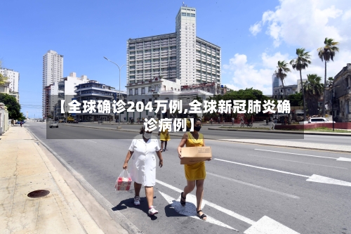 【全球确诊204万例,全球新冠肺炎确诊病例】-第2张图片