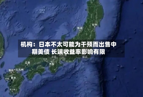 机构：日本不太可能为干预而出售中期美债 长端收益率影响有限