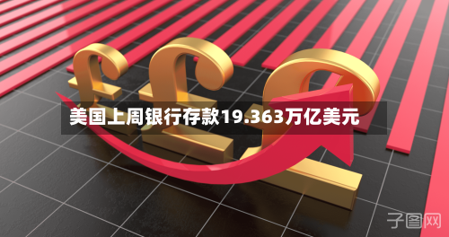 美国上周银行存款19.363万亿美元
