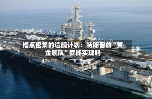 槽点密集的造舰计划：特朗普的“黄金舰队	”梦能实现吗-第2张图片