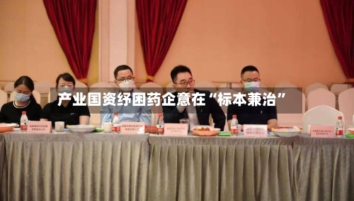 产业国资纾困药企意在“标本兼治”-第2张图片