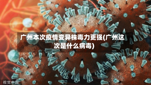 广州本次疫情变异株毒力更强(广州这次是什么病毒)