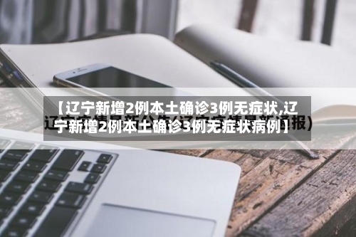 【辽宁新增2例本土确诊3例无症状,辽宁新增2例本土确诊3例无症状病例】
