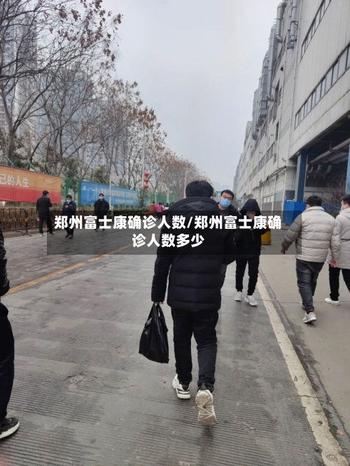 郑州富士康确诊人数/郑州富士康确诊人数多少