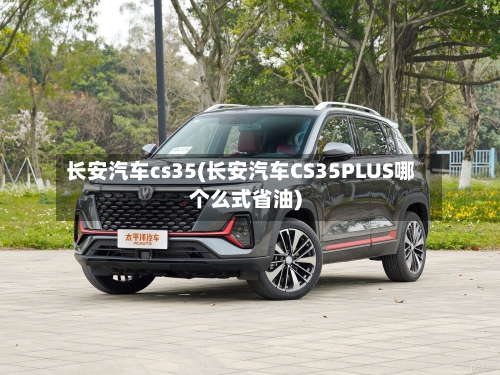 长安汽车cs35(长安汽车CS35PLUS哪个么式省油)