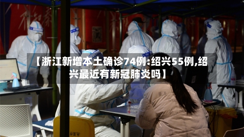 【浙江新增本土确诊74例:绍兴55例,绍兴最近有新冠肺炎吗】-第2张图片